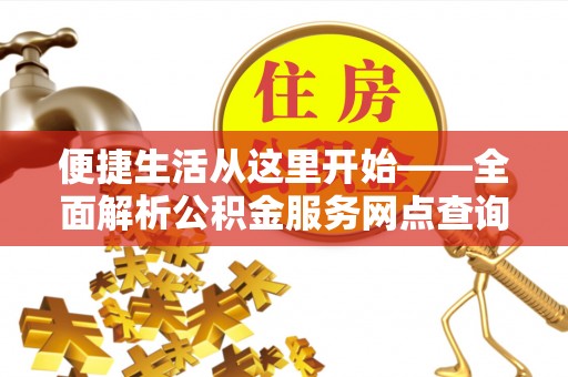 隆回便捷生活从这里开始——全面解析公积金服务网点查询与高效利用