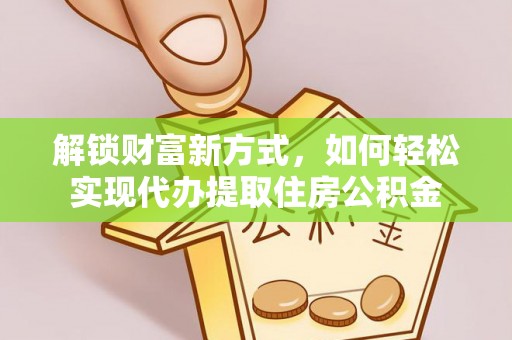 隆回解锁财富新方式，如何轻松实现代办提取住房公积金