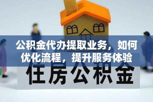 隆回公积金代办提取业务，如何优化流程，提升服务体验