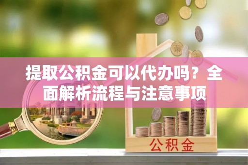 隆回提取公积金可以代办吗？全面解析流程与注意事项