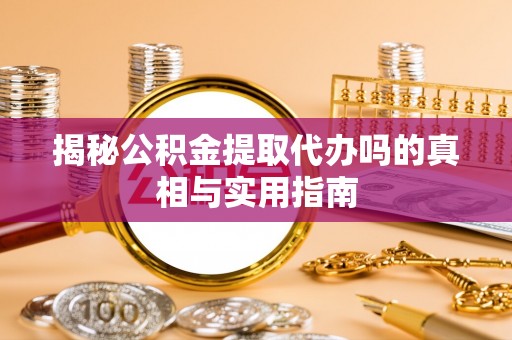 隆回揭秘公积金提取代办吗的真相与实用指南