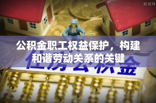隆回公积金职工权益保护，构建和谐劳动关系的关键