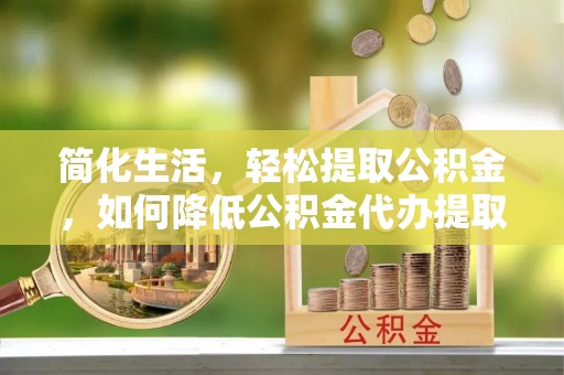 隆回简化生活，轻松提取公积金，如何降低公积金代办提取的费用？