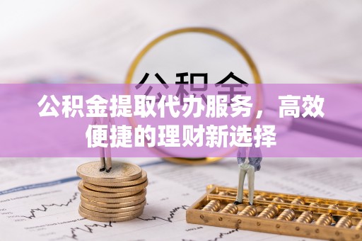 隆回公积金提取代办服务，高效便捷的理财新选择