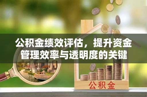 隆回公积金绩效评估，提升资金管理效率与透明度的关键