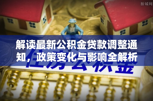 隆回解读最新公积金贷款调整通知，政策变化与影响全解析