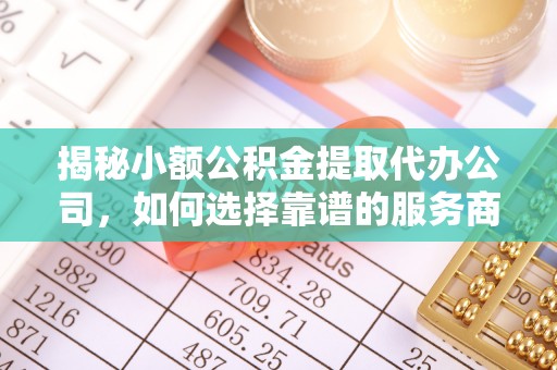 隆回揭秘小额公积金提取代办公司，如何选择靠谱的服务商？