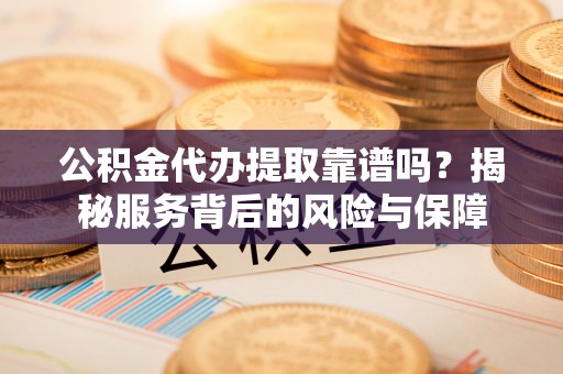 隆回公积金代办提取靠谱吗？揭秘服务背后的风险与保障