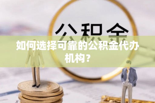隆回如何选择可靠的公积金代办机构？