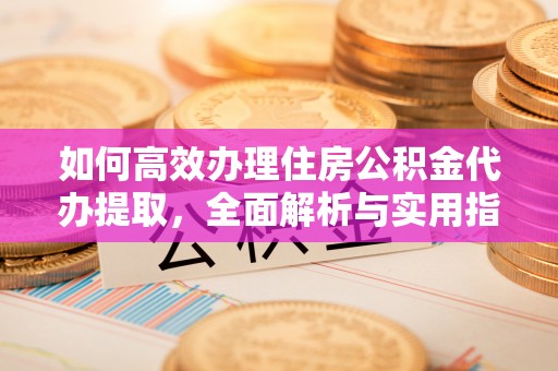 隆回如何高效办理住房公积金代办提取，全面解析与实用指南