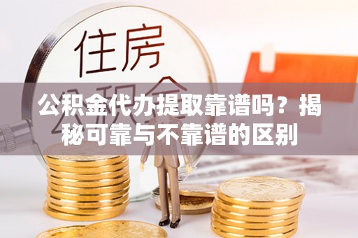 隆回公积金代办提取靠谱吗？揭秘可靠与不靠谱的区别