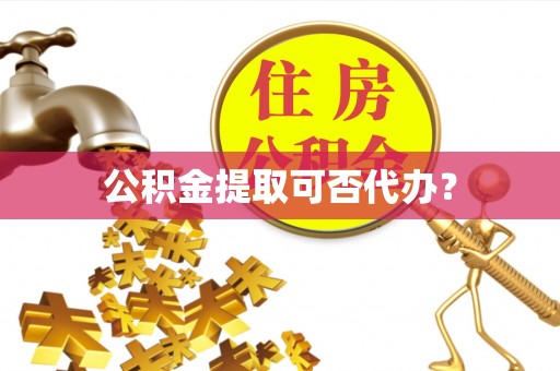 隆回公积金提取可否代办？