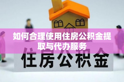 隆回如何合理使用住房公积金提取与代办服务