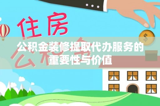 隆回公积金装修提取代办服务的重要性与价值
