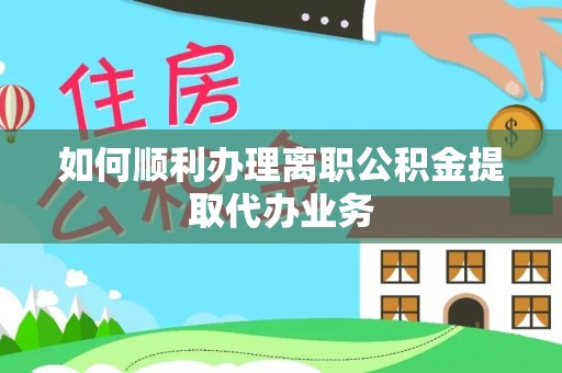 隆回如何顺利办理离职公积金提取代办业务