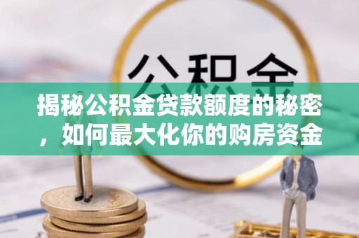 隆回揭秘公积金贷款额度的秘密，如何最大化你的购房资金