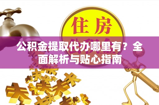 隆回公积金提取代办哪里有？全面解析与贴心指南