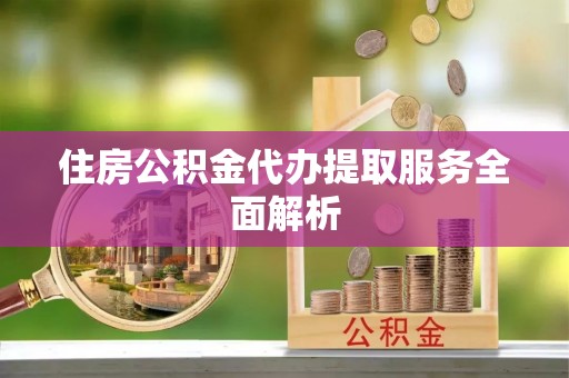 隆回住房公积金代办提取服务全面解析