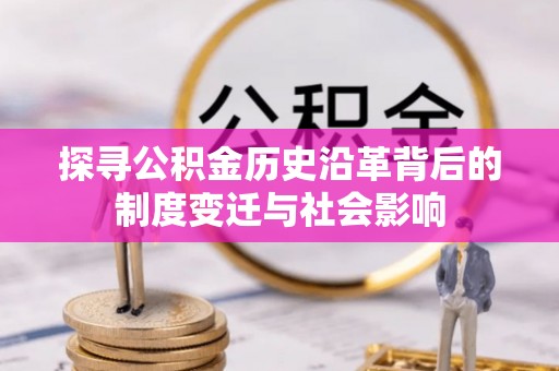隆回探寻公积金历史沿革背后的制度变迁与社会影响