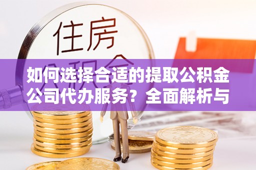 隆回如何选择合适的提取公积金公司代办服务？全面解析与建议