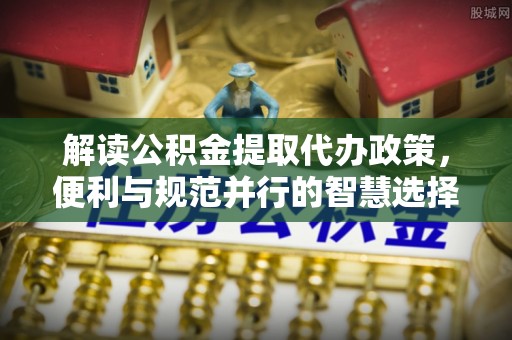 隆回解读公积金提取代办政策，便利与规范并行的智慧选择