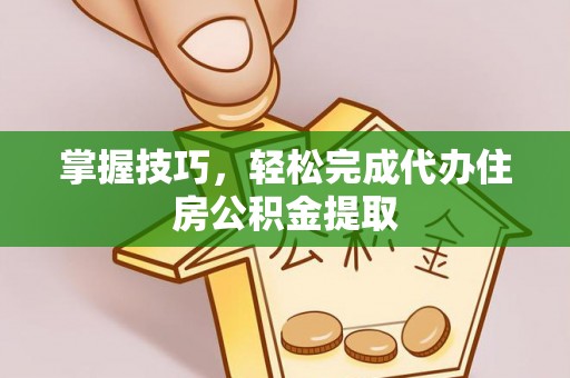 隆回掌握技巧，轻松完成代办住房公积金提取