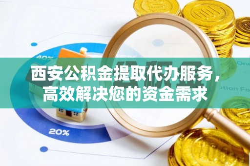 隆回西安公积金提取代办服务，高效解决您的资金需求