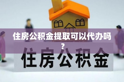 隆回住房公积金提取可以代办吗？
