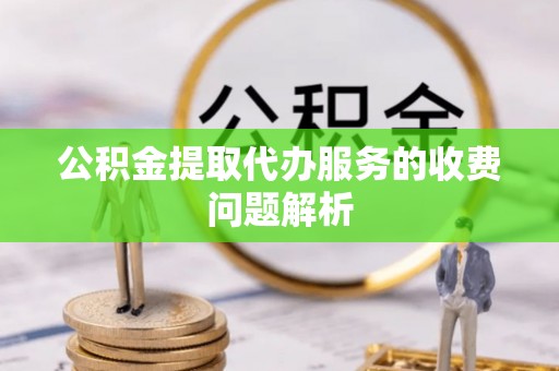 隆回公积金提取代办服务的收费问题解析