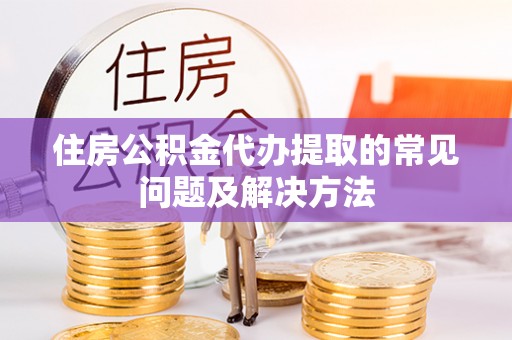 隆回住房公积金代办提取的常见问题及解决方法