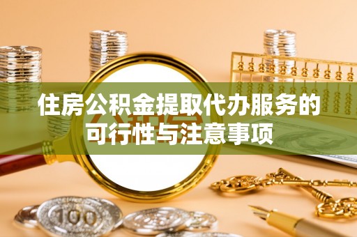 隆回住房公积金提取代办服务的可行性与注意事项