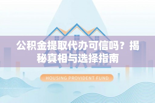隆回公积金提取代办可信吗？揭秘真相与选择指南