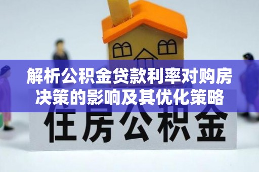 隆回解析公积金贷款利率对购房决策的影响及其优化策略