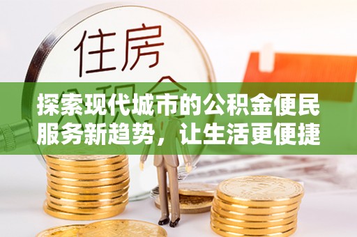 隆回探索现代城市的公积金便民服务新趋势，让生活更便捷