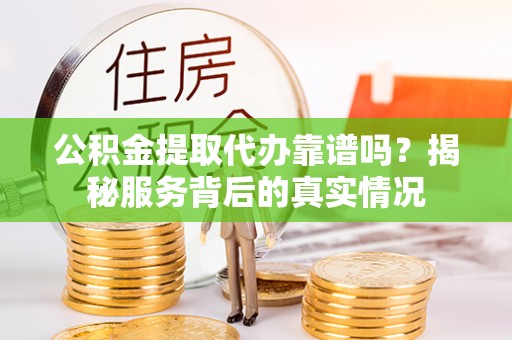 隆回公积金提取代办靠谱吗？揭秘服务背后的真实情况