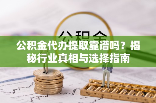隆回公积金代办提取靠谱吗？揭秘行业真相与选择指南