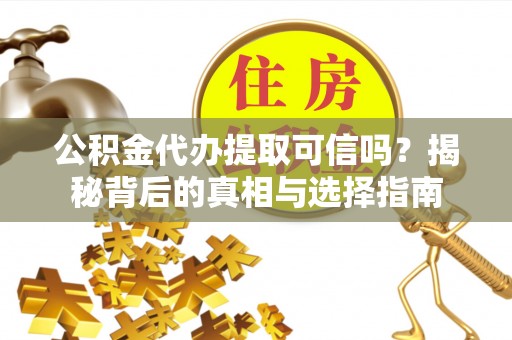 隆回公积金代办提取可信吗？揭秘背后的真相与选择指南