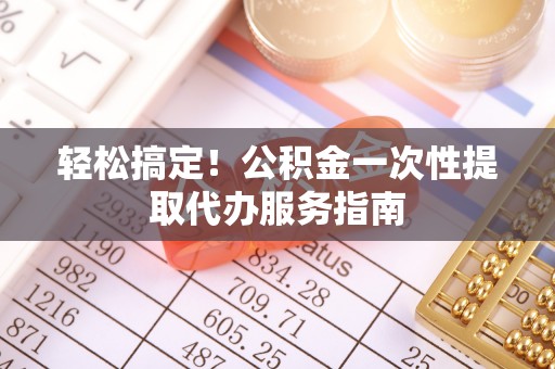 隆回轻松搞定！公积金一次性提取代办服务指南