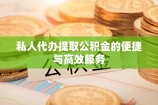 隆回私人代办提取公积金的便捷与高效服务