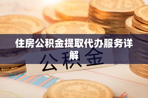 隆回住房公积金提取代办服务详解