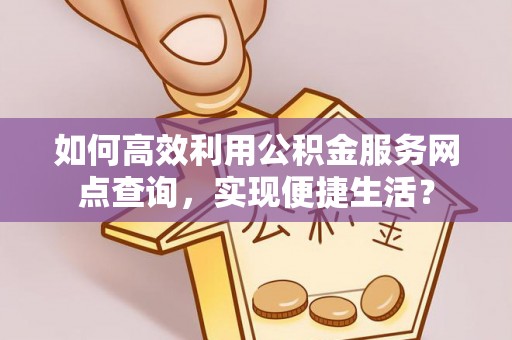 隆回如何高效利用公积金服务网点查询，实现便捷生活？