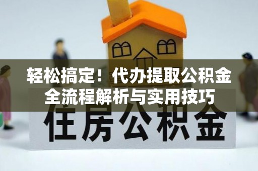 隆回轻松搞定！代办提取公积金全流程解析与实用技巧