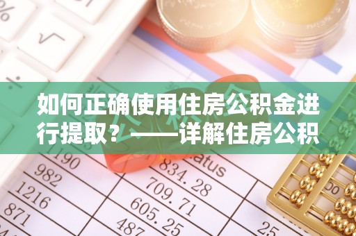 隆回如何正确使用住房公积金进行提取？——详解住房公积金代办提取流程与注意事项