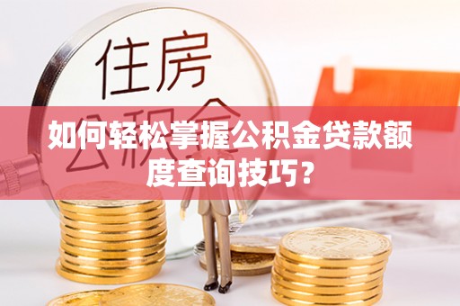 隆回如何轻松掌握公积金贷款额度查询技巧？
