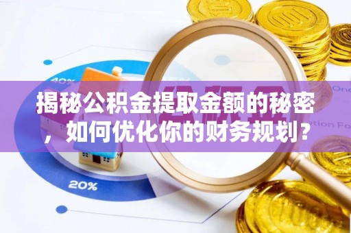 隆回揭秘公积金提取金额的秘密，如何优化你的财务规划？