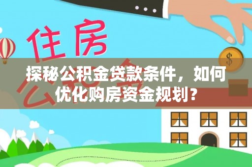 隆回探秘公积金贷款条件，如何优化购房资金规划？