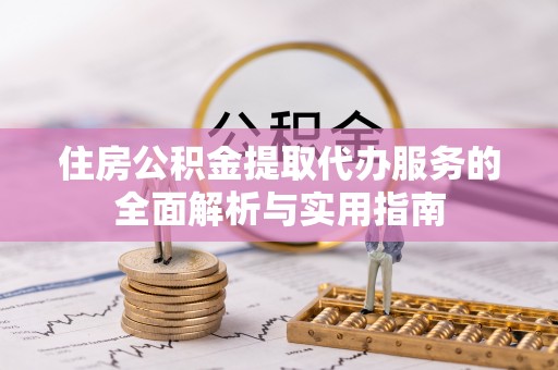 隆回住房公积金提取代办服务的全面解析与实用指南
