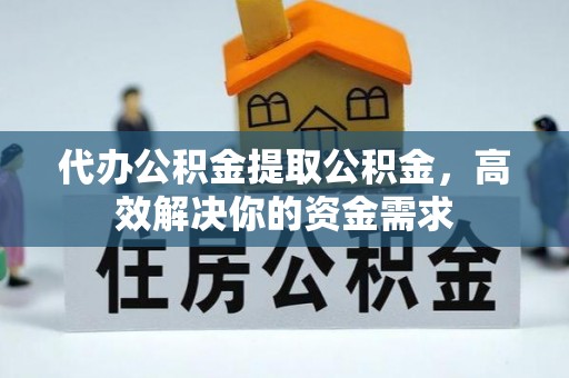 隆回代办公积金提取公积金，高效解决你的资金需求