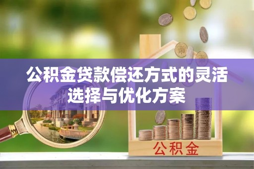 隆回公积金贷款偿还方式的灵活选择与优化方案
