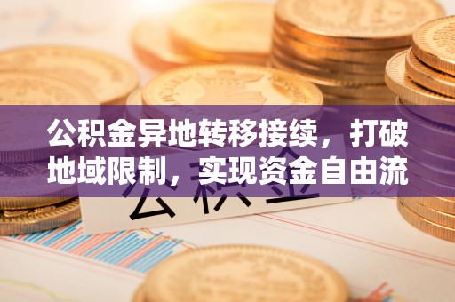 隆回公积金异地转移接续，打破地域限制，实现资金自由流动